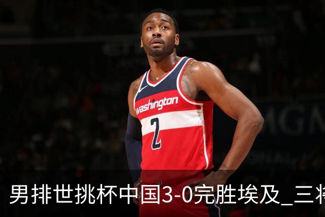 男排世挑杯中国3-0完胜埃及 三将上双率先进决赛